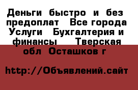 Деньги  быстро  и  без  предоплат - Все города Услуги » Бухгалтерия и финансы   . Тверская обл.,Осташков г.